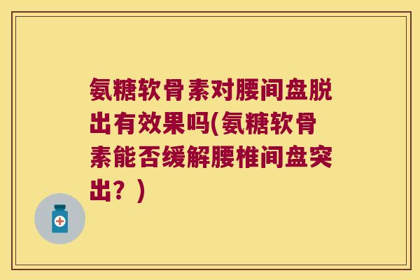 氨糖软骨素对腰间盘脱出有效果吗(氨糖软骨素能否缓解腰椎间盘突出?)
