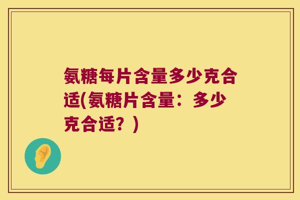 氨糖每片含量多少克合适(氨糖片含量:多少克合适?)
