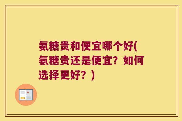 氨糖贵和便宜哪个好(氨糖贵还是便宜？如何选择更好？)