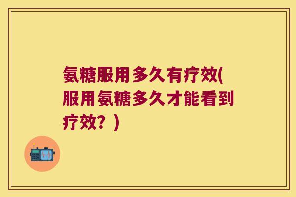 氨糖服用多久有疗效(服用氨糖多久才能看到疗效?)