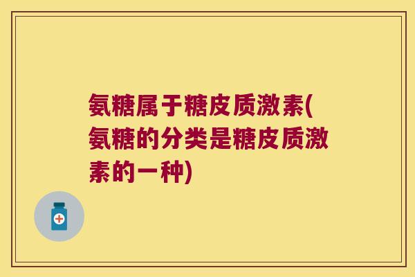 氨糖属于糖皮质激素(氨糖的分类是糖皮质激素的一种)