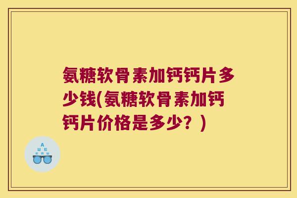 氨糖软骨素加钙钙片多少钱(氨糖软骨素加钙钙片价格是多少?)