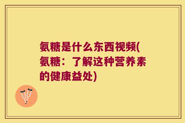氨糖是什么东西视频(氨糖:了解这种营养素的健康益处)