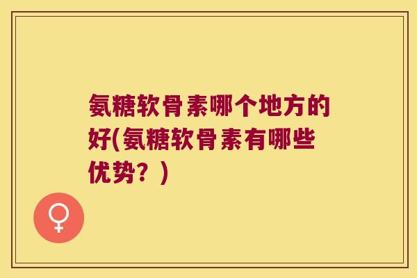 氨糖软骨素哪个地方的好(氨糖软骨素有哪些优势?)