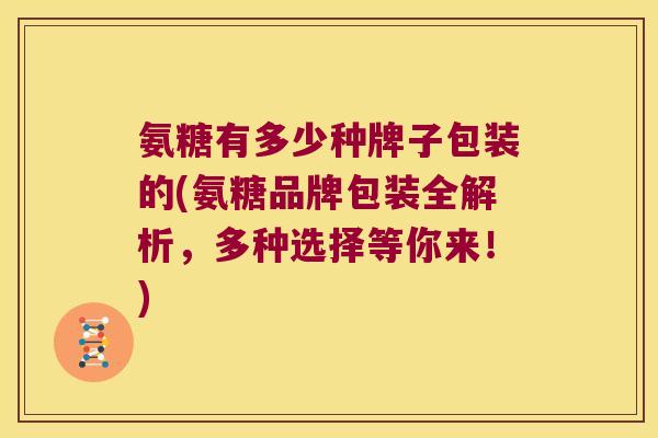 氨糖有多少种牌子包装的(氨糖品牌包装全解析,多种选择等你来!)