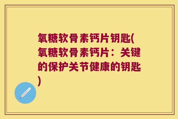 氧糖软骨素钙片钥匙(氧糖软骨素钙片:关键的保护关节健康的钥匙)