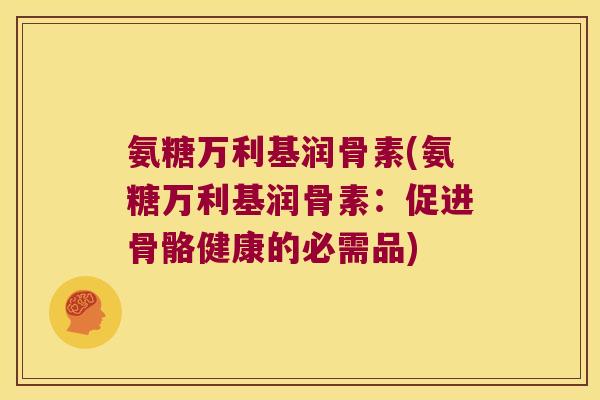 氨糖万利基润骨素(氨糖万利基润骨素:促进骨骼健康的必需品)