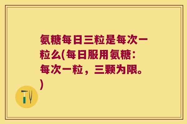 氨糖每日三粒是每次一粒么(每日服用氨糖:每次一粒,三颗为限。)