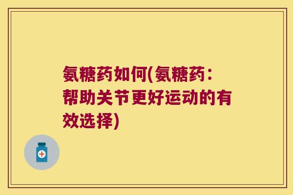 氨糖药如何(氨糖药:帮助关节更好运动的有效选择)