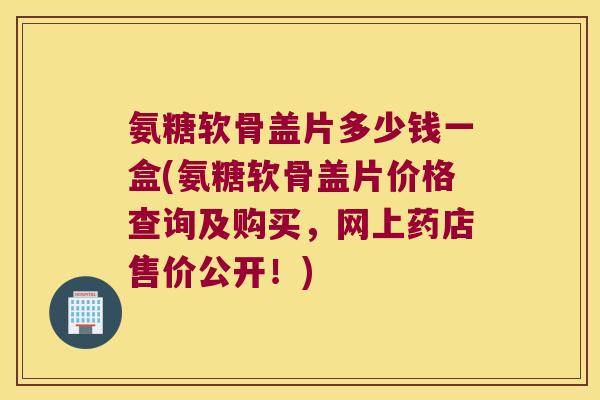 氨糖软骨盖片多少钱一盒(氨糖软骨盖片价格查询及购买,网上药店售价公开!)