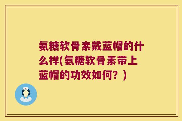 氨糖软骨素戴蓝帽的什么样(氨糖软骨素带上蓝帽的功效如何?) 氨糖软骨素戴蓝帽的什么样(氨糖软骨素带上蓝帽的功效如何?)