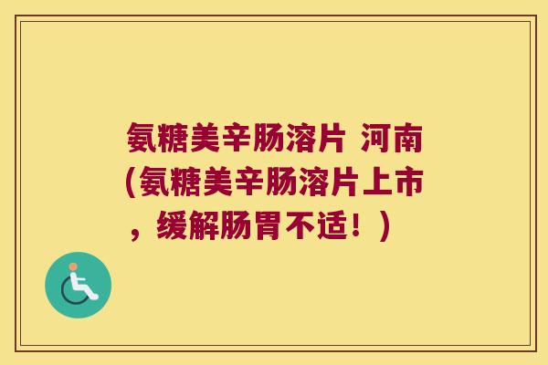 氨糖美辛肠溶片 河南(氨糖美辛肠溶片上市,缓解肠胃不适!) 氨糖美辛肠溶片 河南(氨糖美辛肠溶片上市,缓解肠胃不适!)