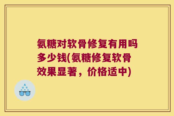 氨糖对软骨修复有用吗多少钱(氨糖修复软骨效果显著,价格适中)