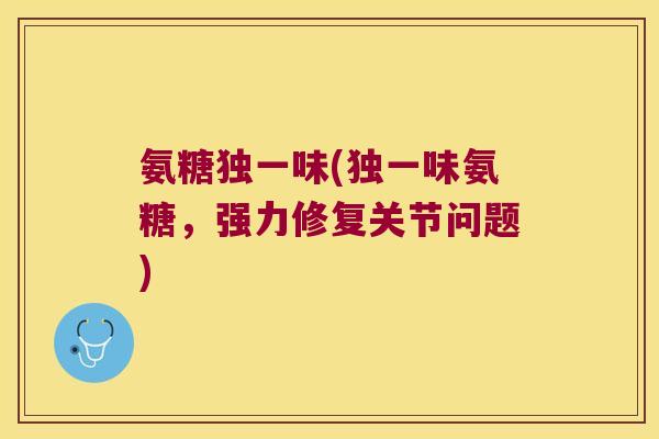 氨糖独一味(独一味氨糖，强力修复关节问题)