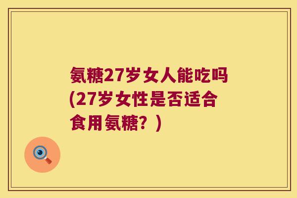 氨糖27岁女人能吃吗(27岁女性是否适合食用氨糖?)