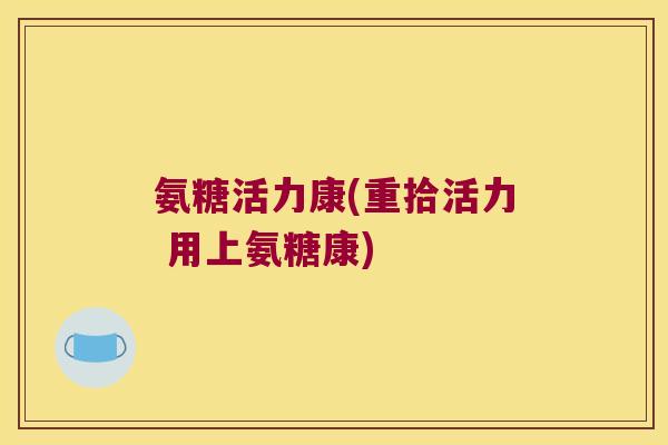 氨糖活力康(重拾活力 用上氨糖康)