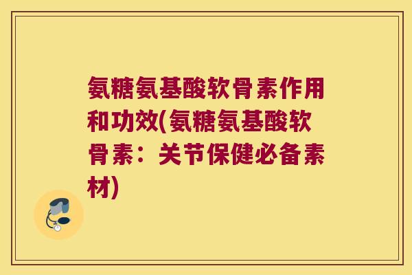氨糖氨基酸软骨素作用和功效(氨糖氨基酸软骨素:关节保健必备素材)