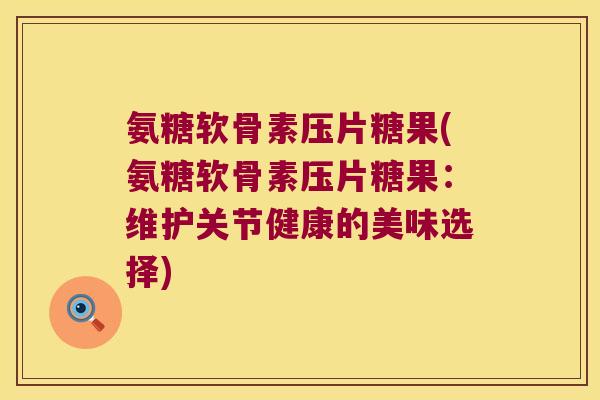 氨糖软骨素压片糖果(氨糖软骨素压片糖果:维护关节健康的美味选择)