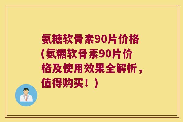 氨糖软骨素90片价格(氨糖软骨素90片价格及使用效果全解析，值得购买！)