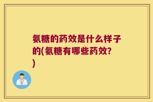 氨糖的药效是什么样子的(氨糖有哪些药效?)