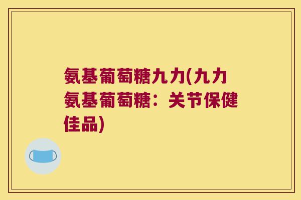 氨基葡萄糖九力(九力氨基葡萄糖:关节保健佳品)