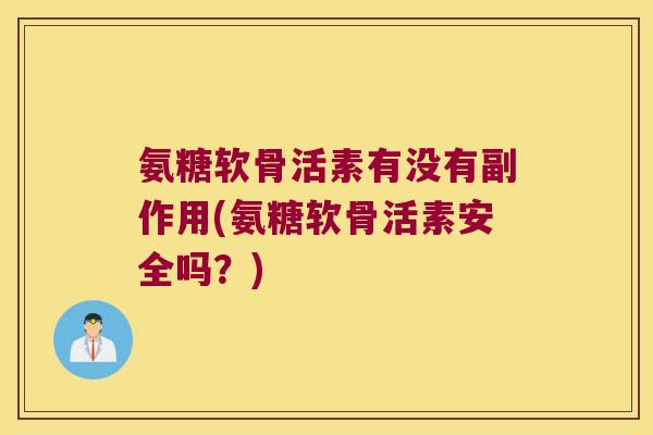 氨糖软骨活素有没有副作用(氨糖软骨活素安全吗?)