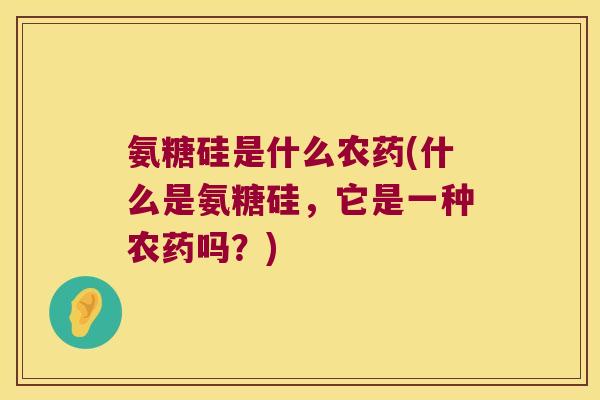 氨糖硅是什么农药(什么是氨糖硅,它是一种农药吗?) 氨糖硅是什么农药(什么是氨糖硅,它是一种农药吗?)