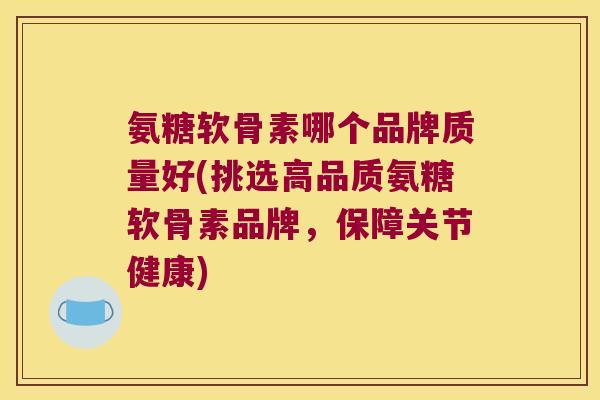 氨糖软骨素哪个品牌质量好(挑选高品质氨糖软骨素品牌,保障关节健康)