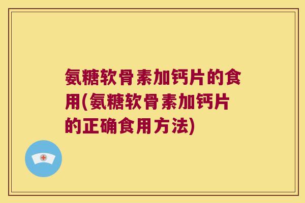 氨糖软骨素加钙片的食用(氨糖软骨素加钙片的正确食用方法)