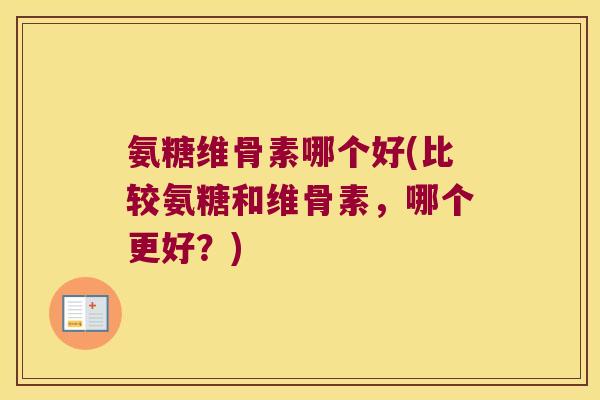 氨糖维骨素哪个好(比较氨糖和维骨素,哪个更好?)