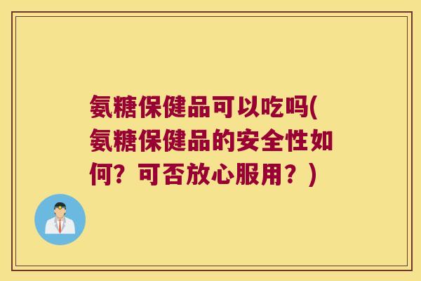 氨糖保健品可以吃吗(氨糖保健品的安全性如何?可否放心服用?)