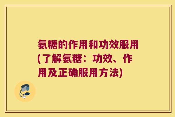 氨糖的作用和功效服用(了解氨糖:功效、作用及正确服用方法)