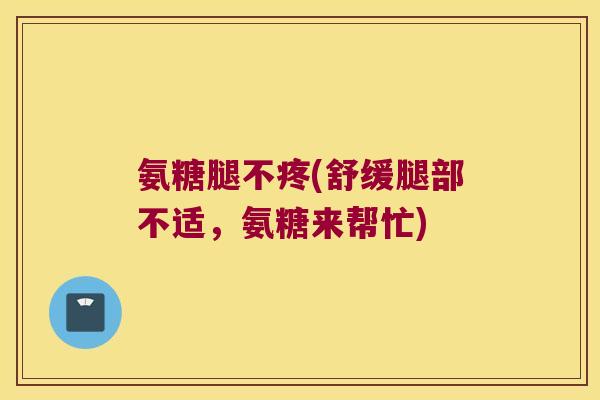 氨糖腿不疼(舒缓腿部不适,氨糖来帮忙)