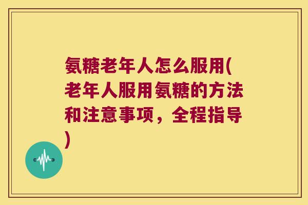 氨糖老年人怎么服用(老年人服用氨糖的方法和注意事项,全程指导) 氨糖老年人怎么服用(老年人服用氨糖的方法和注意事项,全程指导)