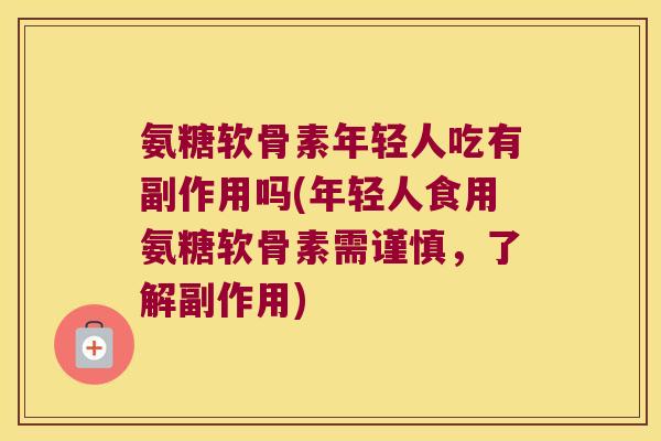 氨糖软骨素年轻人吃有副作用吗(年轻人食用氨糖软骨素需谨慎,了解副作用)
