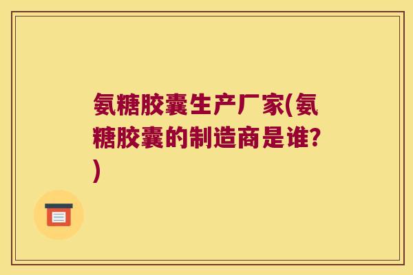 氨糖胶囊生产厂家(氨糖胶囊的制造商是谁?)