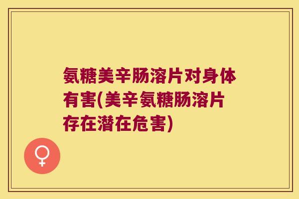氨糖美辛肠溶片对身体有害(美辛氨糖肠溶片存在潜在危害)