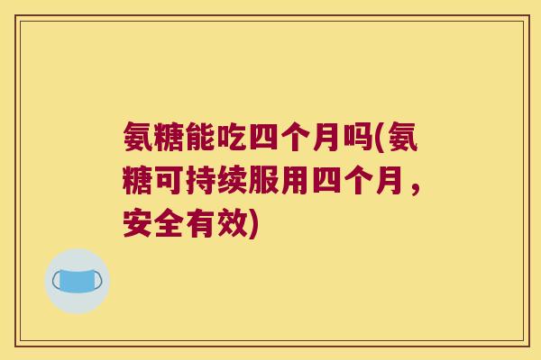 氨糖能吃四个月吗(氨糖可持续服用四个月,安全有效)