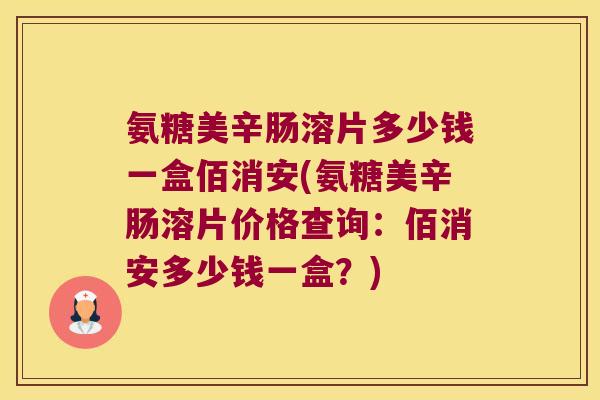 氨糖美辛肠溶片多少钱一盒佰消安(氨糖美辛肠溶片价格查询:佰消安多少钱一盒?)