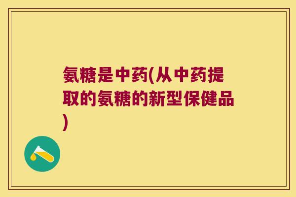 氨糖是中药(从中药提取的氨糖的新型保健品)