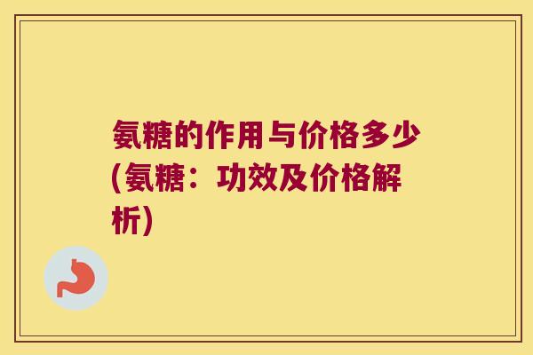 氨糖的作用与价格多少(氨糖:功效及价格解析)