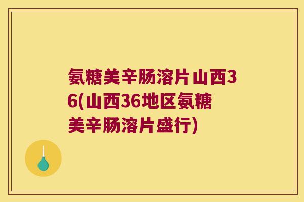 氨糖美辛肠溶片山西36(山西36地区氨糖美辛肠溶片盛行)