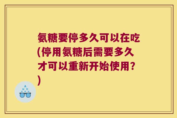 氨糖要停多久可以在吃(停用氨糖后需要多久才可以重新开始使用?)