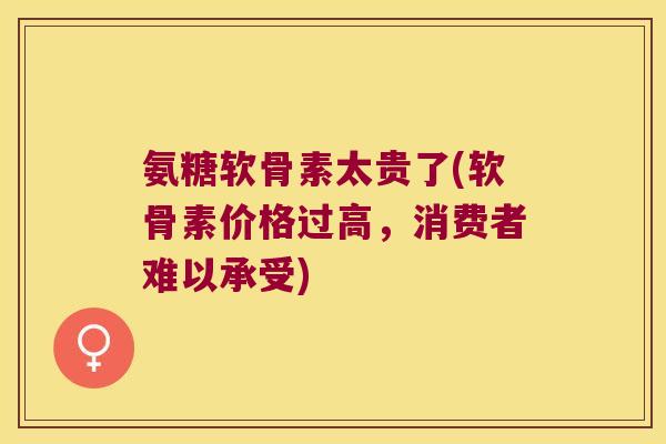 氨糖软骨素太贵了(软骨素价格过高,消费者难以承受)