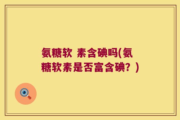 氨糖软 素含碘吗(氨糖软素是否富含碘?)