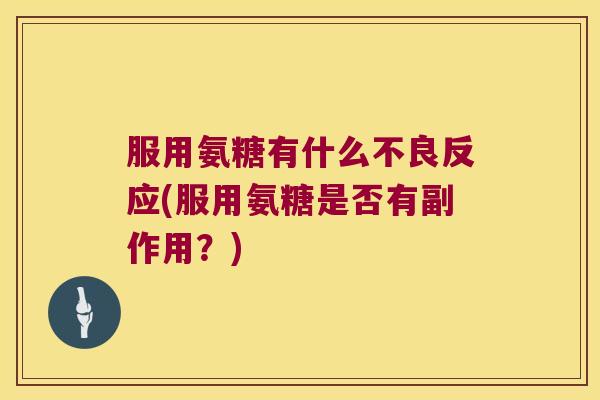 服用氨糖有什么不良反应(服用氨糖是否有副作用?)