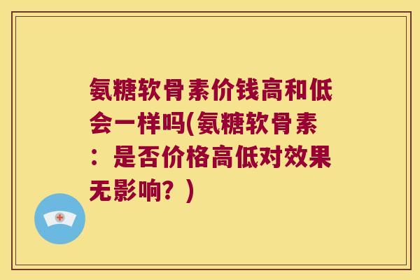 氨糖软骨素价钱高和低会一样吗(氨糖软骨素:是否价格高低对效果无影响?)