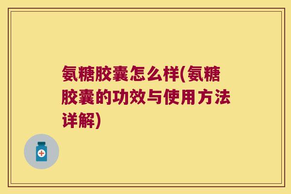 氨糖胶囊怎么样(氨糖胶囊的功效与使用方法详解) 氨糖胶囊怎么样(氨糖胶囊的功效与使用方法详解)