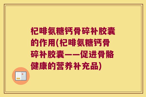 杞啡氨糖钙骨碎补胶囊的作用(杞啡氨糖钙骨碎补胶囊——促进骨骼健康的营养补充品)