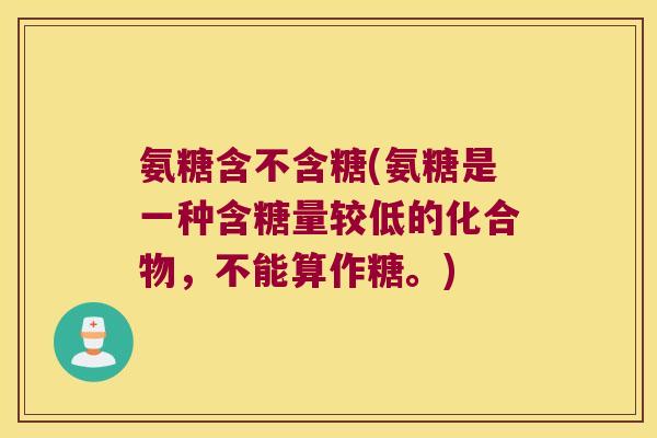 氨糖含不含糖(氨糖是一种含糖量较低的化合物,不能算作糖。)